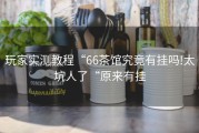玩家实测教程“66茶馆究竟有挂吗!太坑人了“原来有挂