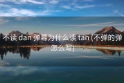 不读 dan 弹幕为什么读 tan (不弹的弹怎么写)