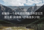 前端做一个画布遮挡页面怎样定位页面元素 (前端做一个画面多少钱)