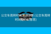 公交车周转时间怎么计算 (公交车周转时间是什么意思)