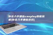 你会入手哪些cosplay的服装呢 (你会入手哪些游戏)