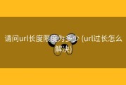 请问url长度限度为多少 (url过长怎么解决)