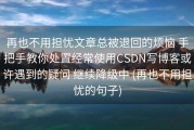 再也不用担忧文章总被退回的烦恼 手把手教你处置经常使用CSDN写博客或许遇到的疑问 继续降级中 (再也不用担忧的句子)