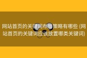 网站首页的关键词布局策略有哪些 (网站首页的关键词应该放置哪类关键词)