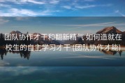 团队协作才干和翻新精气 如何造就在校生的自主学习才干 (团队协作才能)