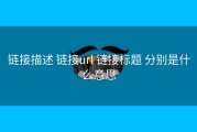 链接描述 链接url 链接标题 分别是什么意思