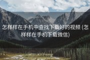 怎样样在手机中查找下载好的视频 (怎样样在手机下载微信)