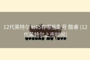 12代英特尔 H45有哪些型号 酷睿 (12代英特尔上市时间)