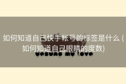 如何知道自己快手帐号的标签是什么 (如何知道自己眼睛的度数)