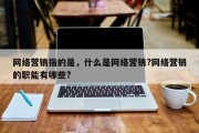 网络营销指的是，什么是网络营销?网络营销的职能有哪些?