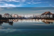 网站运营推行中 如何做好网站的外链SEO优化 (网站运营及推广)
