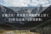 全城注目！景业壹方天地墅景上层 C 行将 位出道！ (全城景象)