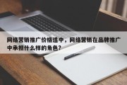 网络营销推广价格适中，网络营销在品牌推广中承担什么样的角色?