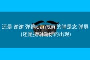 还是 谢谢 弹幕 dàn tán 的弹是念 弹屏 (还是挺谢谢你的出现)