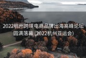 2022杭州跨境电商品牌出海高峰论坛圆满落幕 (2022杭州亚运会)