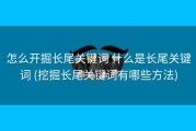 怎么开掘长尾关键词 什么是长尾关键词 (挖掘长尾关键词有哪些方法)