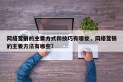 网络营销的主要方式和技巧有哪些，网络营销的主要方法有哪些?