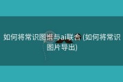 如何将常识图谱与ai联合 (如何将常识图片导出)