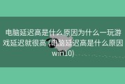 电脑延迟高是什么原因为什么一玩游戏延迟就很高 (电脑延迟高是什么原因win10)