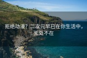 拒绝动漫？二次元早已在你生活中，无处不在