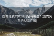 国内免费的B2B网站有哪些? (国内免费的BBC广播)