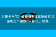 谷歌云再次冲破圆周率计算纪录 这具备哪些严重意义 (谷歌云 续费)