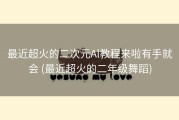 最近超火的二次元Al教程来啦有手就会 (最近超火的二年级舞蹈)