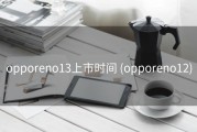 opporeno13上市时间 (opporeno12)