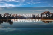 语义学和语用学的区别在哪里 (语义学和语用学的区别与联系)