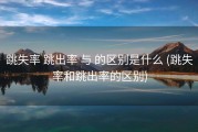 跳失率 跳出率 与 的区别是什么 (跳失率和跳出率的区别)
