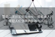 警惕二次元文化低俗化：资本涌入对年轻人价值观的影响与挑战