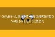 OVA是什么意思啊? 一般动漫有的有OVA版 (ova是什么意思?)