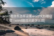 word题目页怎样设置word文档题目页 (word题目间距怎么调)