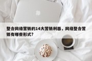 整合网络营销的14大营销利器，网络整合营销有哪些形式?