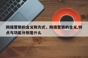 网络营销的含义和方式，网络营销的含义,特点与功能分别是什么