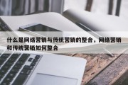 什么是网络营销与传统营销的整合，网络营销和传统营销如何整合