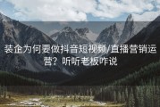 装企为何要做抖音短视频/直播营销运营？听听老板咋说