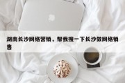 湖南长沙网络营销，帮我搜一下长沙做网络销售