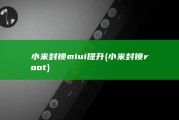 小米封锁miui提升 (小米封锁root)