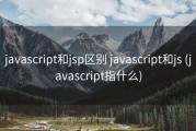 javascript和jsp区别 javascript和js (javascript指什么)