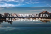 以什么颜色为主题的网站设计比较好 (男士的西装最好以什么颜色为)