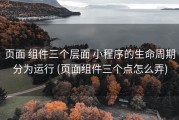 页面 组件三个层面 小程序的生命周期分为运行 (页面组件三个点怎么弄)