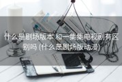 什么是剧场版本 和一集集电视剧有区别吗 (什么是剧场版动漫)