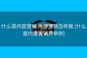 什么是内容营销 内容营销怎样做 (什么是内容营销并举例)