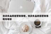 休闲食品网络营销策略，休闲食品网络营销策略有哪些