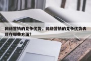 网络营销的竞争优势，网络营销的竞争优势表现在哪些方面?