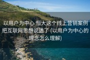 以用户为中心 恒大这个线上营销案例把互联网思想说透了 (以用户为中心的理念怎么理解)