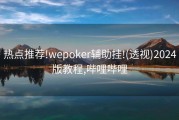 热点推荐!wepoker辅助挂!(透视)2024版教程,哔哩哔哩