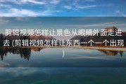 剪辑视频怎样让景色从眼睛外面走进去 (剪辑视频怎样让东西一个一个出现)
