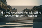 推荐一款!wepoker俱乐部的打法技巧!(透视)2024爆款平台,哔哩哔哩